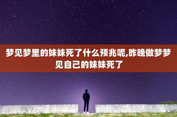 梦见梦里的妹妹死了什么预兆呢,昨晚做梦梦见自己的妹妹死了
