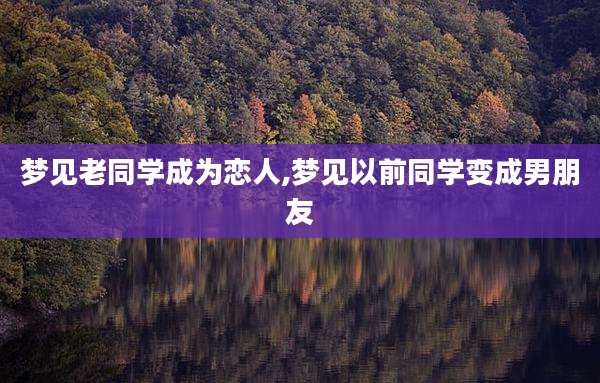 梦见老同学成为恋人,梦见以前同学变成男朋友