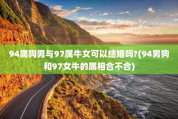 94属狗男与97属牛女可以结婚吗?(94男狗和97女牛的属相合不合)