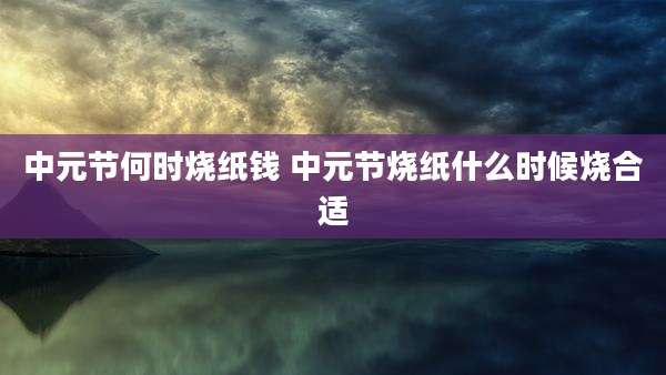 中元节何时烧纸钱 中元节烧纸什么时候烧合适