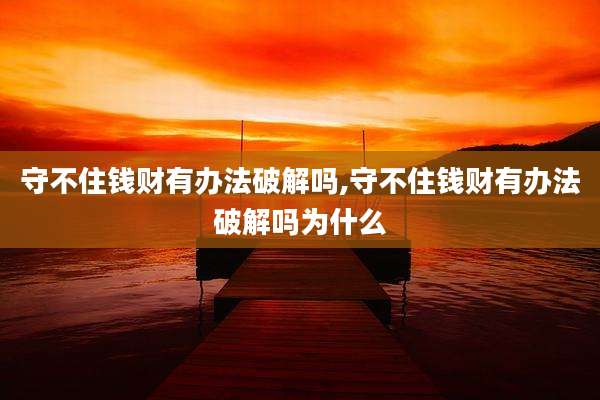 守不住钱财有办法破解吗,守不住钱财有办法破解吗为什么