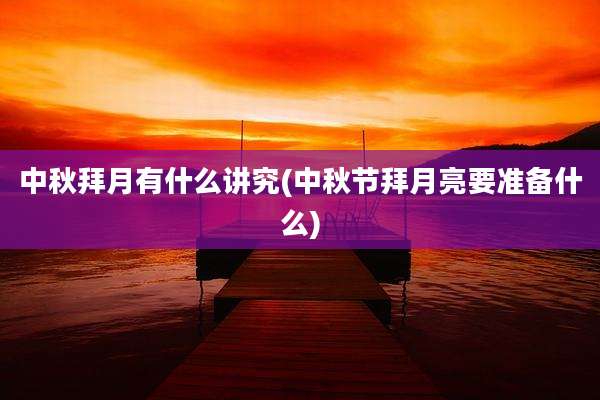 中秋拜月有什么讲究(中秋节拜月亮要准备什么)
