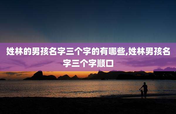 姓林的男孩名字三个字的有哪些,姓林男孩名字三个字顺口