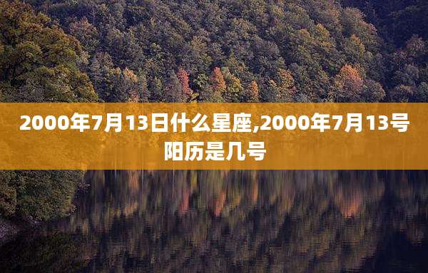 2000年7月13日什么星座,2000年7月13号阳历是几号