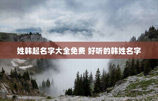 姓韩起名字大全免费 好听的韩姓名字