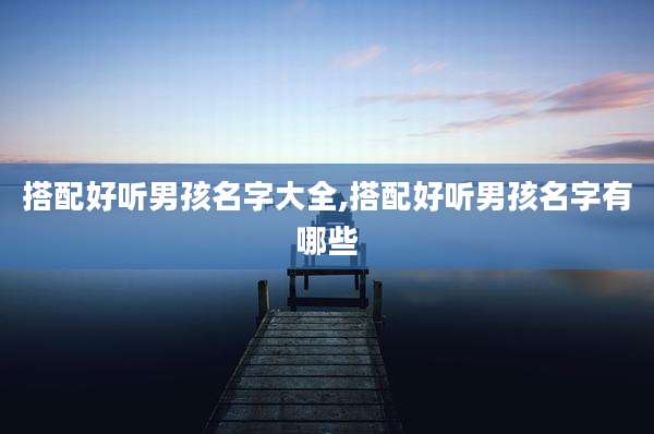 搭配好听男孩名字大全,搭配好听男孩名字有哪些