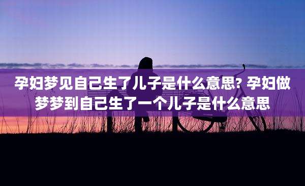 孕妇梦见自己生了儿子是什么意思? 孕妇做梦梦到自己生了一个儿子是什么意思