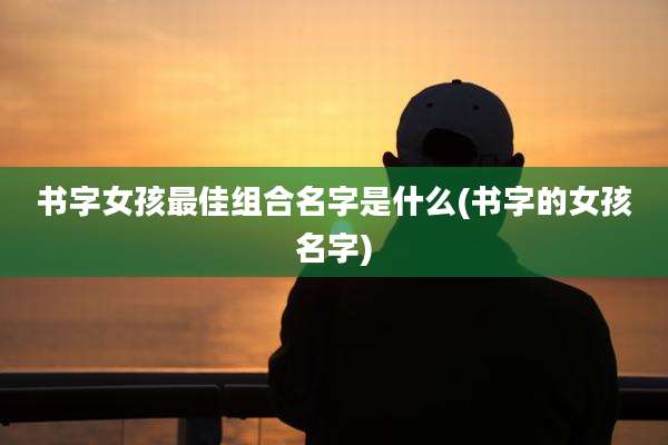 书字女孩最佳组合名字是什么(书字的女孩名字)