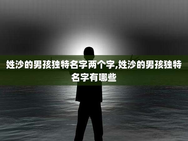 姓沙的男孩独特名字两个字,姓沙的男孩独特名字有哪些
