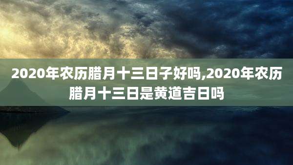 2020年农历腊月十三日子好吗,2020年农历腊月十三日是黄道吉日吗