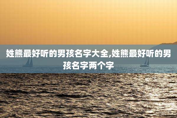 姓熊最好听的男孩名字大全,姓熊最好听的男孩名字两个字