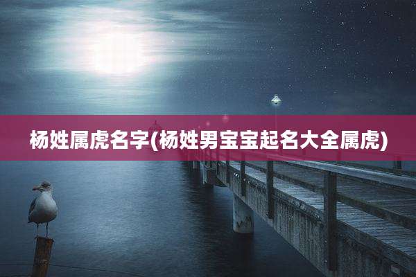 杨姓属虎名字(杨姓男宝宝起名大全属虎)