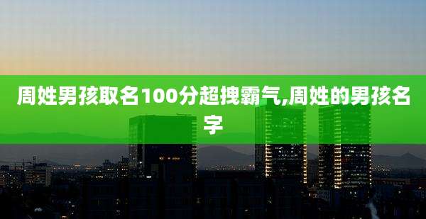 周姓男孩取名100分超拽霸气,周姓的男孩名字