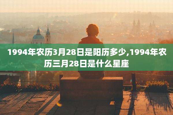 1994年农历3月28日是阳历多少,1994年农历三月28日是什么星座