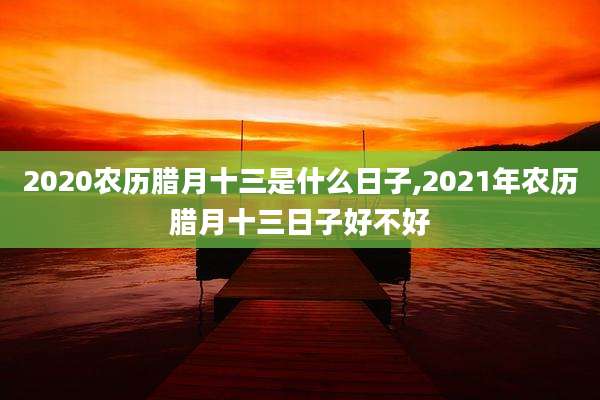 2020农历腊月十三是什么日子,2021年农历腊月十三日子好不好