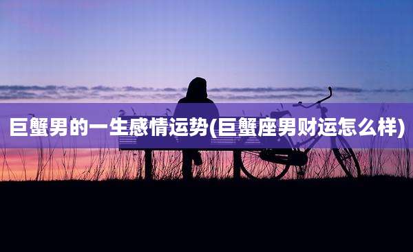 巨蟹男的一生感情运势(巨蟹座男财运怎么样)