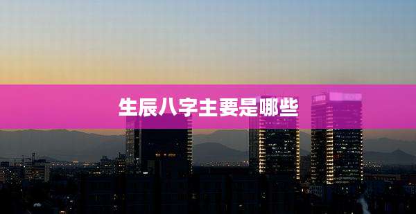 生辰八字主要是哪些