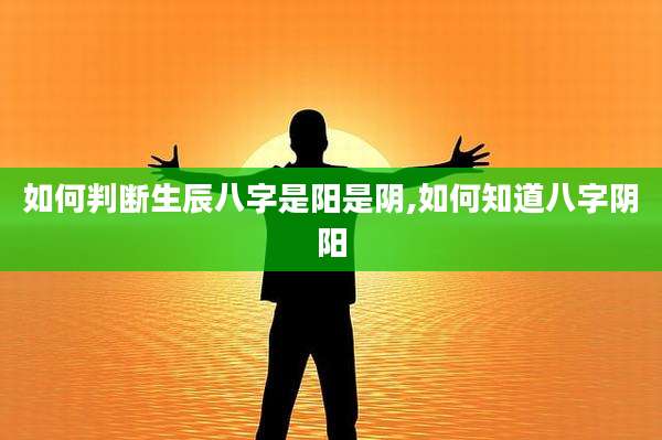 如何判断生辰八字是阳是阴,如何知道八字阴阳