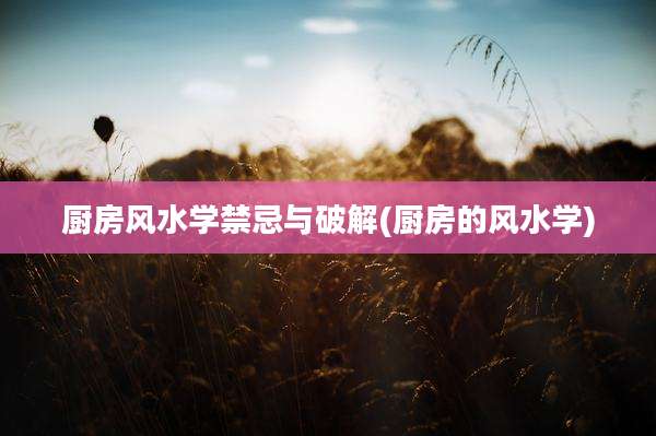 厨房风水学禁忌与破解(厨房的风水学)