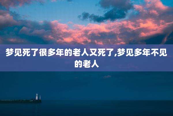 梦见死了很多年的老人又死了,梦见多年不见的老人