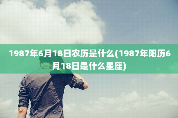 1987年6月18日农历是什么(1987年阳历6月18日是什么星座)