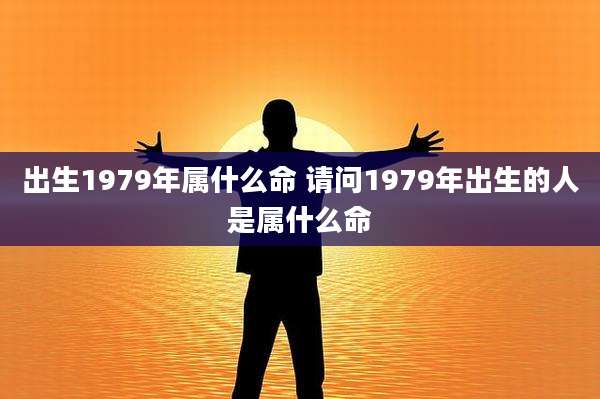 出生1979年属什么命 请问1979年出生的人是属什么命