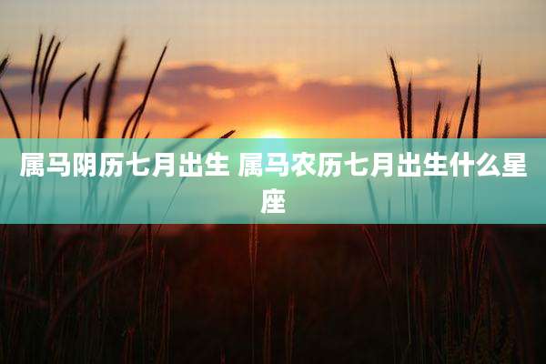 属马阴历七月出生 属马农历七月出生什么星座