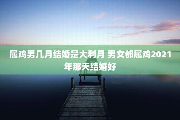 属鸡男几月结婚是大利月 男女都属鸡2021年那天结婚好