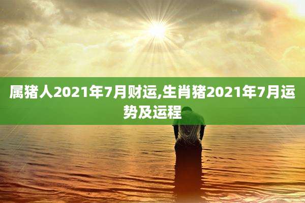 属猪人2021年7月财运,生肖猪2021年7月运势及运程