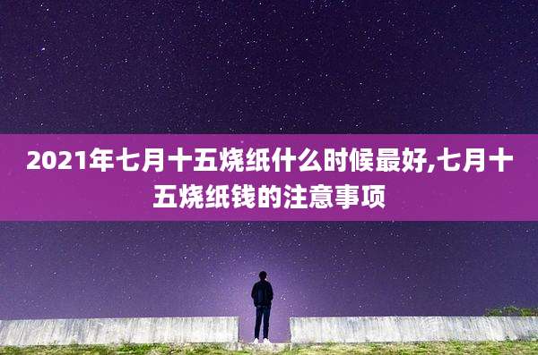 2021年七月十五烧纸什么时候最好,七月十五烧纸钱的注意事项