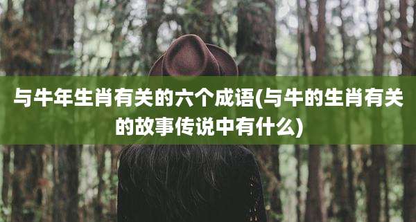 与牛年生肖有关的六个成语(与牛的生肖有关的故事传说中有什么)