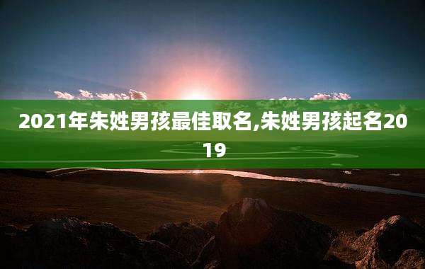 2021年朱姓男孩最佳取名,朱姓男孩起名2019