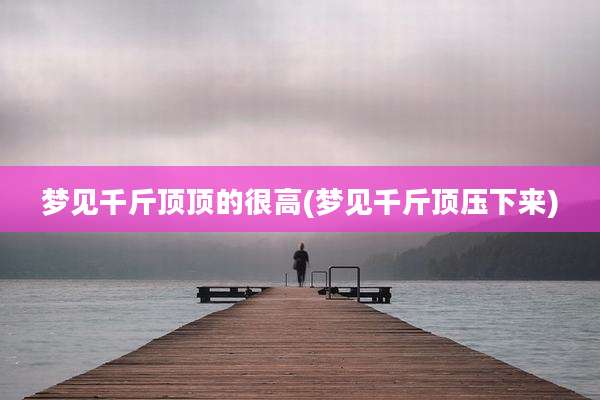 梦见千斤顶顶的很高(梦见千斤顶压下来)