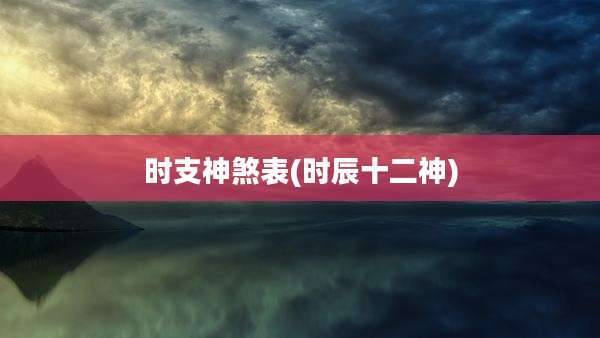时支神煞表(时辰十二神)