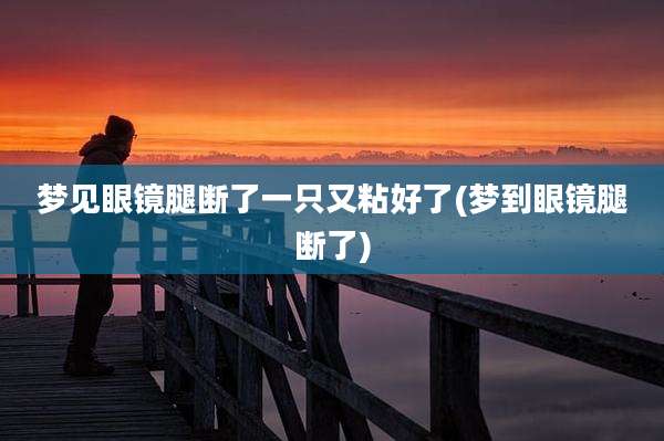 梦见眼镜腿断了一只又粘好了(梦到眼镜腿断了)