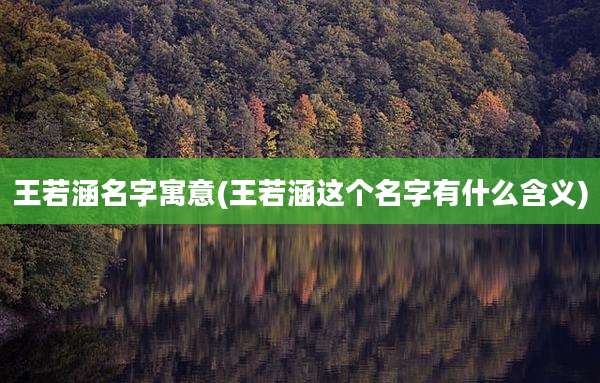 王若涵名字寓意(王若涵这个名字有什么含义)