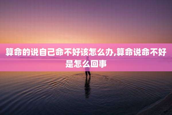 算命的说自己命不好该怎么办,算命说命不好是怎么回事