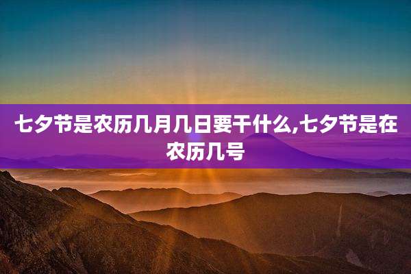 七夕节是农历几月几日要干什么,七夕节是在农历几号
