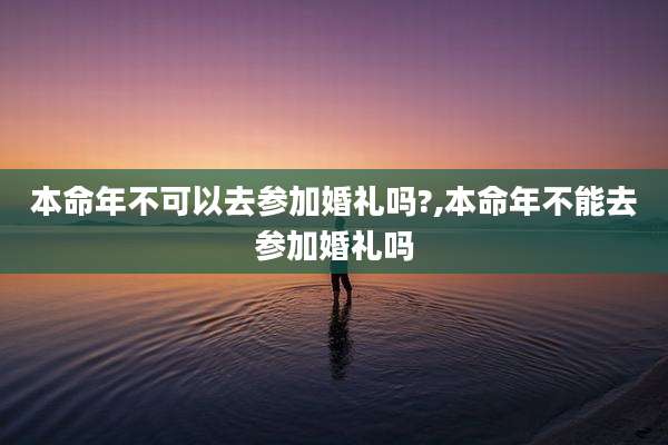 本命年不可以去参加婚礼吗?,本命年不能去参加婚礼吗