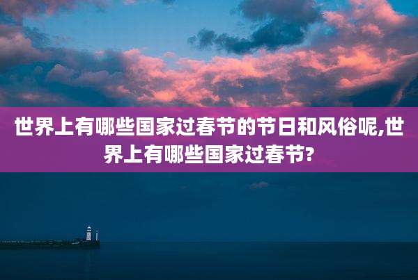 世界上有哪些国家过春节的节日和风俗呢,世界上有哪些国家过春节?