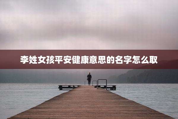 李姓女孩平安健康意思的名字怎么取