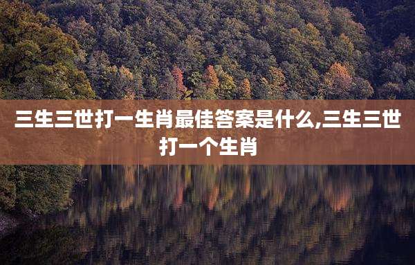 三生三世打一生肖最佳答案是什么,三生三世打一个生肖