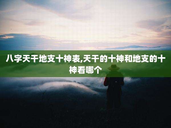 八字天干地支十神表,天干的十神和地支的十神看哪个