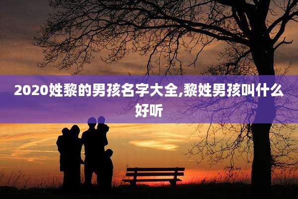 2020姓黎的男孩名字大全,黎姓男孩叫什么好听