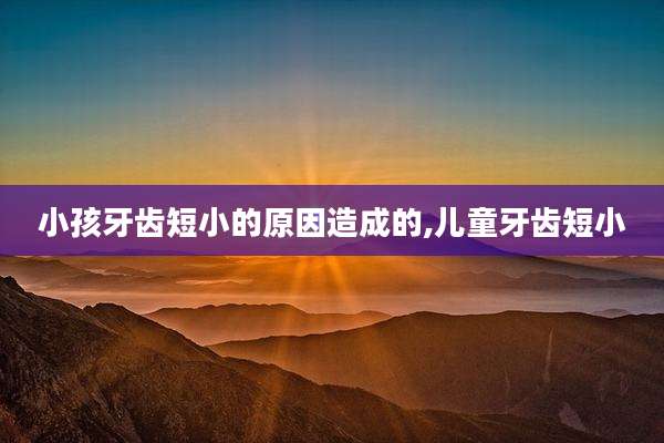 小孩牙齿短小的原因造成的,儿童牙齿短小