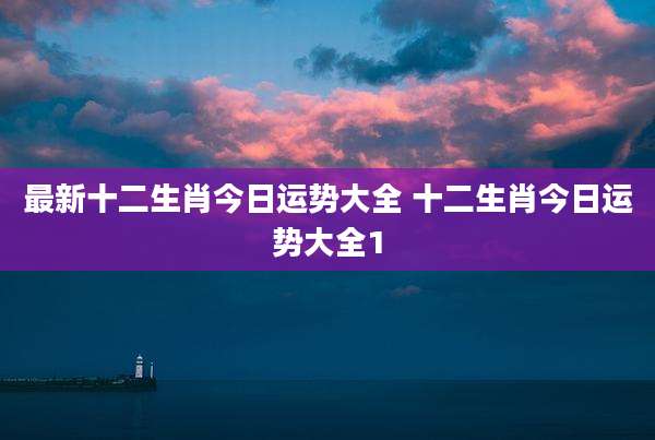 最新十二生肖今日运势大全 十二生肖今日运势大全1