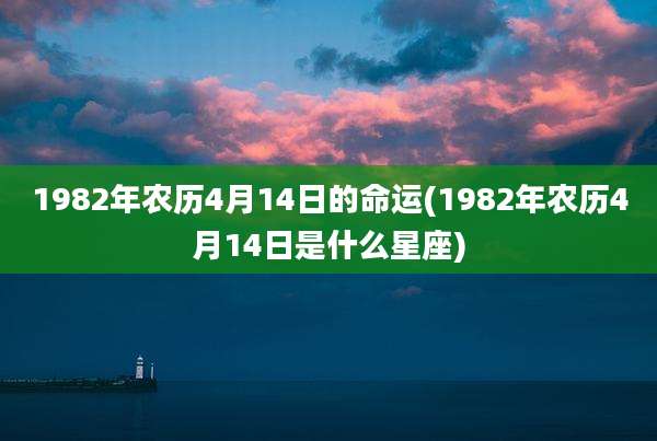 1982年农历4月14日的命运(1982年农历4月14日是什么星座)