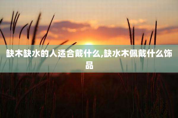 缺木缺水的人适合戴什么,缺水木佩戴什么饰品