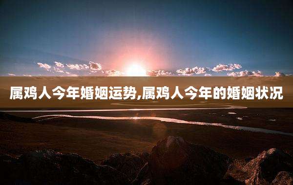 属鸡人今年婚姻运势,属鸡人今年的婚姻状况