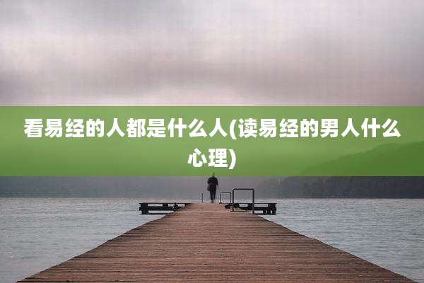 看易经的人都是什么人(读易经的男人什么心理)